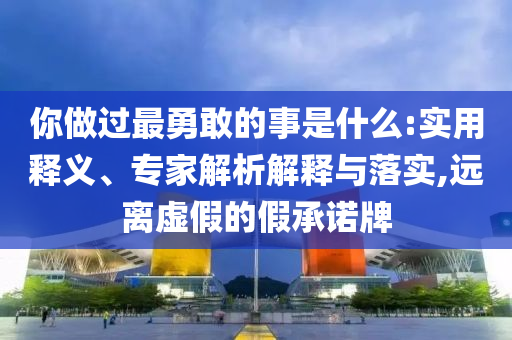 你做過(guò)最勇敢的事是什么:實(shí)用釋義、專家解析解釋與落實(shí),遠(yuǎn)離虛假的假承諾牌