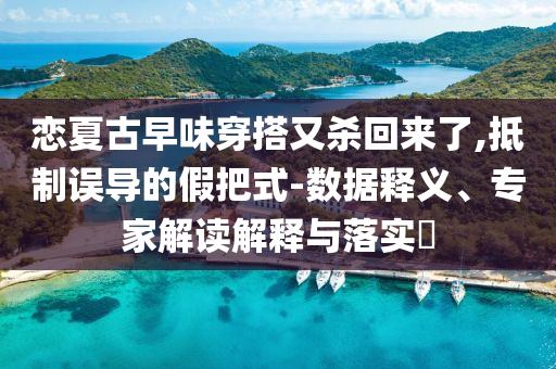 戀夏古早味穿搭又殺回來(lái)了,抵制誤導(dǎo)的假把式-數(shù)據(jù)釋義、專家解讀解釋與落實(shí)?