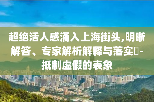 超絕活人感涌入上海街頭,明晰解答、專(zhuān)家解析解釋與落實(shí)?-抵制虛假的表象
