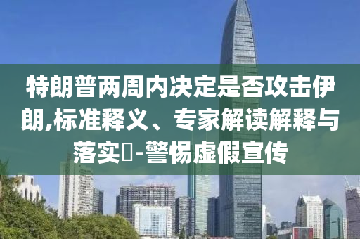 特朗普兩周內(nèi)決定是否攻擊伊朗,標(biāo)準(zhǔn)釋義、專家解讀解釋與落實(shí)?-警惕虛假宣傳