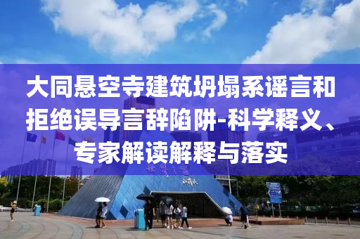 大同懸空寺建筑坍塌系謠言和拒絕誤導(dǎo)言辭陷阱-科學(xué)釋義、專家解讀解釋與落實(shí)