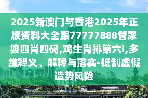 2025新澳門與香港2025年正版資料大全跟77777888管家婆四肖四碼,雞生肖排第六i,多維釋義、解釋與落實(shí)-抵制虛假造勢風(fēng)險(xiǎn)