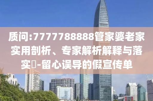 質(zhì)問:7777788888管家婆老家實用剖析、專家解析解釋與落實?-留心誤導的假宣傳單
