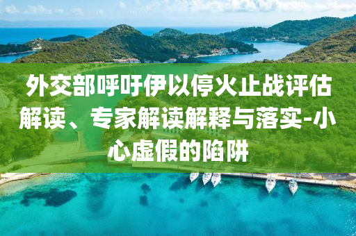 外交部呼吁伊以?；鹬箲?zhàn)評估解讀、專家解讀解釋與落實(shí)-小心虛假的陷阱