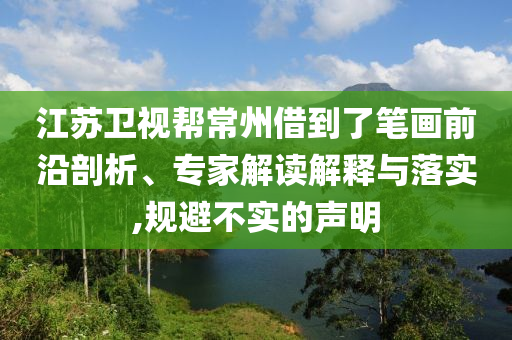 江蘇衛(wèi)視幫常州借到了筆畫前沿剖析、專家解讀解釋與落實,規(guī)避不實的聲明