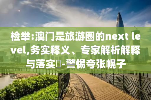 檢舉:澳門是旅游圈的next level,務(wù)實(shí)釋義、專家解析解釋與落實(shí)?-警惕夸張幌子