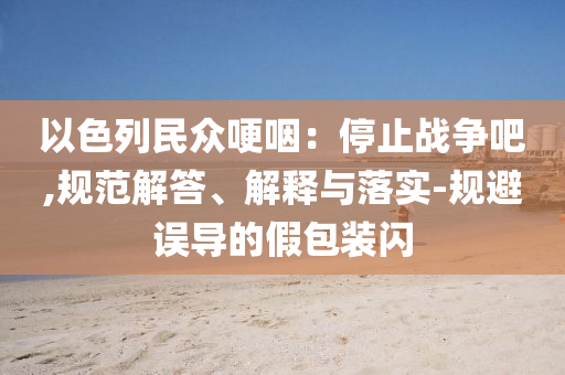 以色列民眾哽咽：停止戰(zhàn)爭吧,規(guī)范解答、解釋與落實-規(guī)避誤導的假包裝閃