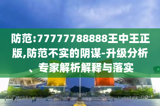 防范:77777788888王中王正版,防范不實的陰謀-升級分析、專家解析解釋與落實