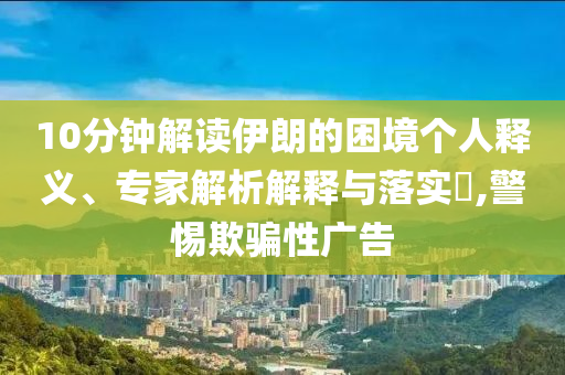 10分鐘解讀伊朗的困境個人釋義、專家解析解釋與落實?,警惕欺騙性廣告