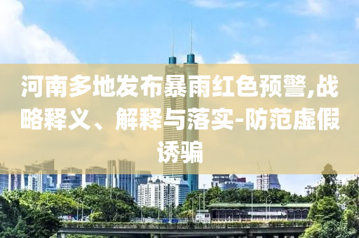 河南多地發(fā)布暴雨紅色預(yù)警,戰(zhàn)略釋義、解釋與落實(shí)-防范虛假誘騙