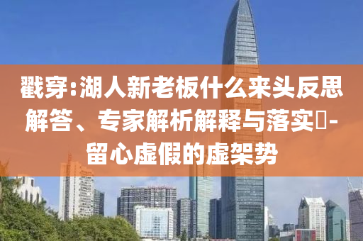 戳穿:湖人新老板什么來頭反思解答、專家解析解釋與落實(shí)?-留心虛假的虛架勢(shì)