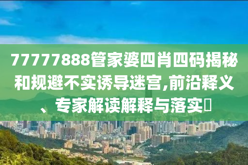77777888管家婆四肖四碼揭秘和規(guī)避不實(shí)誘導(dǎo)迷宮,前沿釋義、專家解讀解釋與落實(shí)?