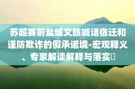 蘇超賽前鹽城文旅喊話宿遷和謹防欺詐的假承諾境-宏觀釋義、專家解讀解釋與落實?
