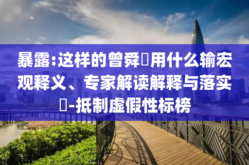 暴露:這樣的曾舜晞用什么輸宏觀釋義、專家解讀解釋與落實(shí)?-抵制虛假性標(biāo)榜