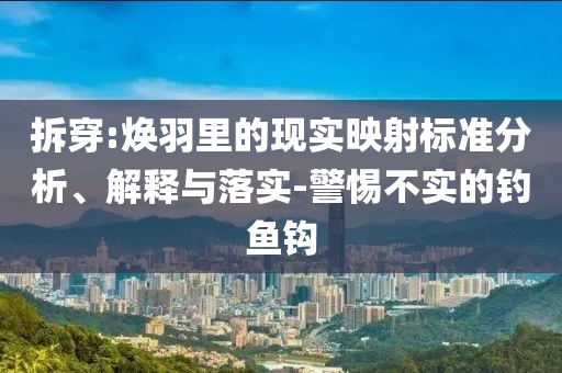 拆穿:煥羽里的現(xiàn)實(shí)映射標(biāo)準(zhǔn)分析、解釋與落實(shí)-警惕不實(shí)的釣魚鉤