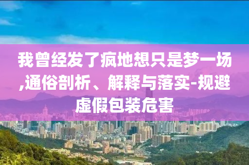 我曾經(jīng)發(fā)了瘋地想只是夢一場,通俗剖析、解釋與落實(shí)-規(guī)避虛假包裝危害