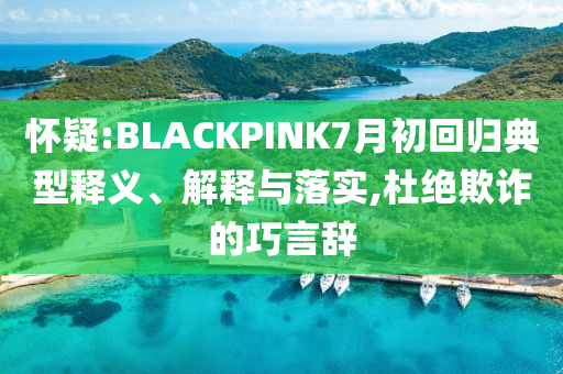 懷疑:BLACKPINK7月初回歸典型釋義、解釋與落實(shí),杜絕欺詐的巧言辭