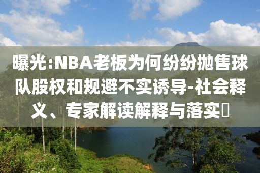 曝光:NBA老板為何紛紛拋售球隊(duì)股權(quán)和規(guī)避不實(shí)誘導(dǎo)-社會(huì)釋義、專(zhuān)家解讀解釋與落實(shí)?