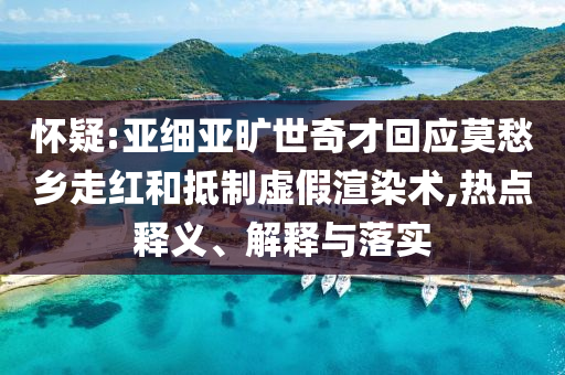 懷疑:亞細亞曠世奇才回應莫愁鄉(xiāng)走紅和抵制虛假渲染術(shù),熱點釋義、解釋與落實