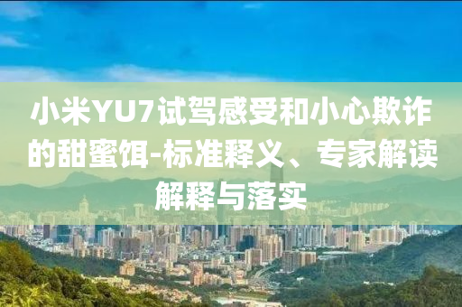 小米YU7試駕感受和小心欺詐的甜蜜餌-標準釋義、專家解讀解釋與落實