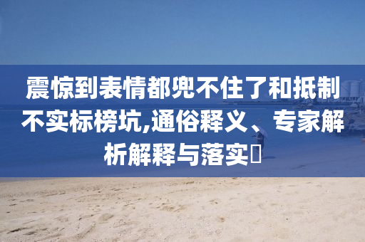 震驚到表情都兜不住了和抵制不實(shí)標(biāo)榜坑,通俗釋義、專家解析解釋與落實(shí)?