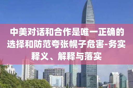 中美對(duì)話和合作是唯一正確的選擇和防范夸張幌子危害-務(wù)實(shí)釋義、解釋與落實(shí)