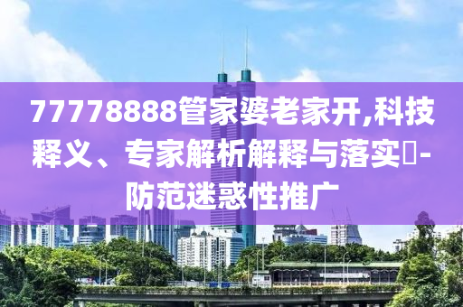 77778888管家婆老家開,科技釋義、專家解析解釋與落實?-防范迷惑性推廣