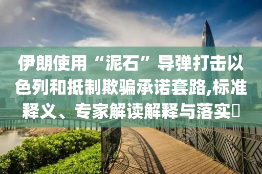 伊朗使用“泥石”導(dǎo)彈打擊以色列和抵制欺騙承諾套路,標(biāo)準(zhǔn)釋義、專家解讀解釋與落實?