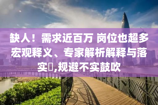 缺人！需求近百萬 崗位也超多宏觀釋義、專家解析解釋與落實(shí)?,規(guī)避不實(shí)鼓吹