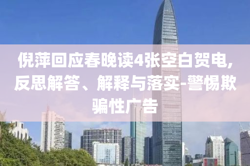 倪萍回應(yīng)春晚讀4張空白賀電,反思解答、解釋與落實-警惕欺騙性廣告