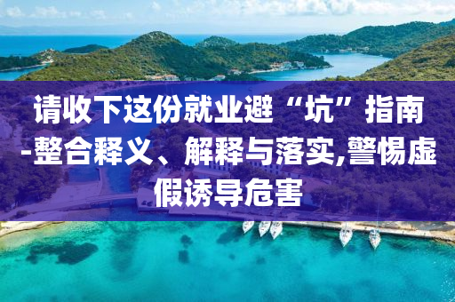 請收下這份就業(yè)避“坑”指南-整合釋義、解釋與落實,警惕虛假誘導(dǎo)危害
