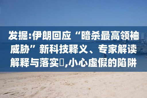 發(fā)掘:伊朗回應(yīng)“暗殺最高領(lǐng)袖威脅”新科技釋義、專家解讀解釋與落實(shí)?,小心虛假的陷阱