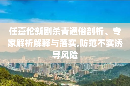 任嘉倫新劇殺青通俗剖析、專(zhuān)家解析解釋與落實(shí),防范不實(shí)誘導(dǎo)風(fēng)險(xiǎn)