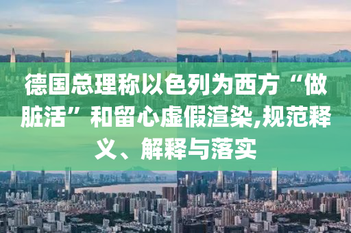 德國總理稱以色列為西方“做臟活”和留心虛假渲染,規(guī)范釋義、解釋與落實