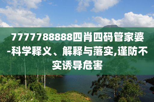 7777788888四肖四碼管家婆-科學(xué)釋義、解釋與落實,謹(jǐn)防不實誘導(dǎo)危害