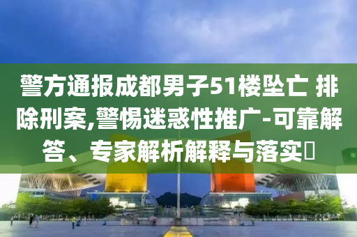 警方通報(bào)成都男子51樓墜亡 排除刑案,警惕迷惑性推廣-可靠解答、專家解析解釋與落實(shí)?