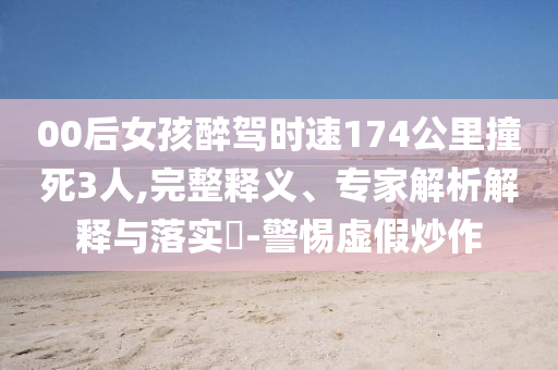 00后女孩醉駕時(shí)速174公里撞死3人,完整釋義、專家解析解釋與落實(shí)?-警惕虛假炒作