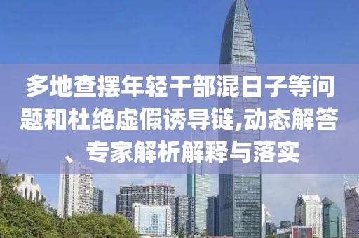 多地查擺年輕干部混日子等問題和杜絕虛假誘導(dǎo)鏈,動(dòng)態(tài)解答、專家解析解釋與落實(shí)