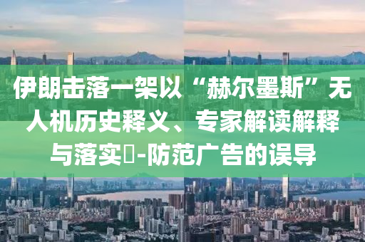 伊朗擊落一架以“赫爾墨斯”無人機(jī)歷史釋義、專家解讀解釋與落實(shí)?-防范廣告的誤導(dǎo)