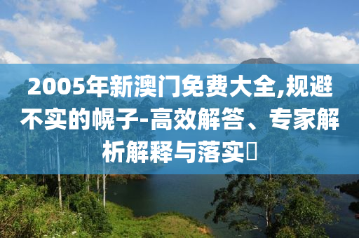 2005年新澳門免費大全,規(guī)避不實的幌子-高效解答、專家解析解釋與落實?