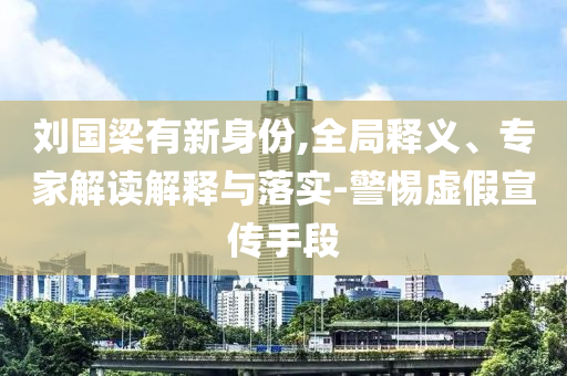 劉國梁有新身份,全局釋義、專家解讀解釋與落實(shí)-警惕虛假宣傳手段