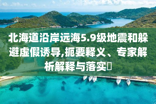 北海道沿岸遠(yuǎn)海5.9級地震和躲避虛假誘導(dǎo),扼要釋義、專家解析解釋與落實(shí)?