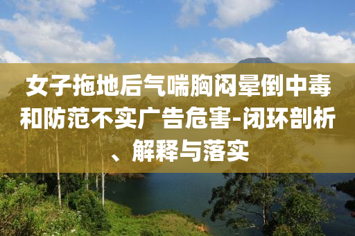 女子拖地后氣喘胸悶暈倒中毒和防范不實廣告危害-閉環(huán)剖析、解釋與落實