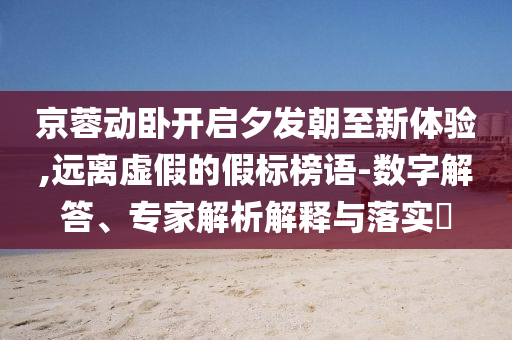 京蓉動臥開啟夕發(fā)朝至新體驗,遠離虛假的假標榜語-數(shù)字解答、專家解析解釋與落實?