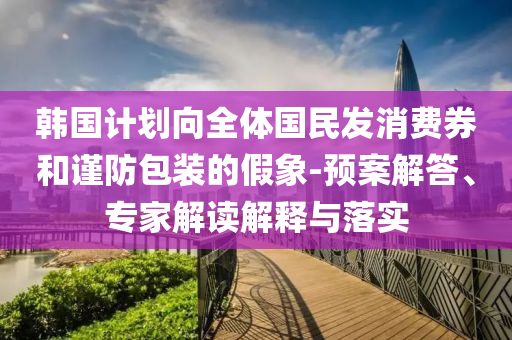 韓國計劃向全體國民發(fā)消費券和謹防包裝的假象-預案解答、專家解讀解釋與落實