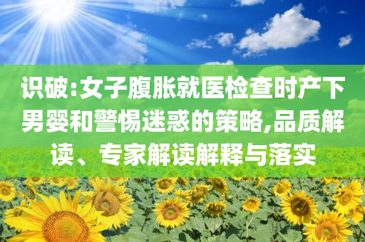 識(shí)破:女子腹脹就醫(yī)檢查時(shí)產(chǎn)下男嬰和警惕迷惑的策略,品質(zhì)解讀、專家解讀解釋與落實(shí)