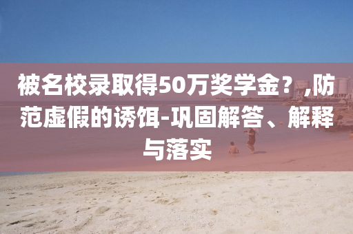 被名校錄取得50萬(wàn)獎(jiǎng)學(xué)金？,防范虛假的誘餌-鞏固解答、解釋與落實(shí)