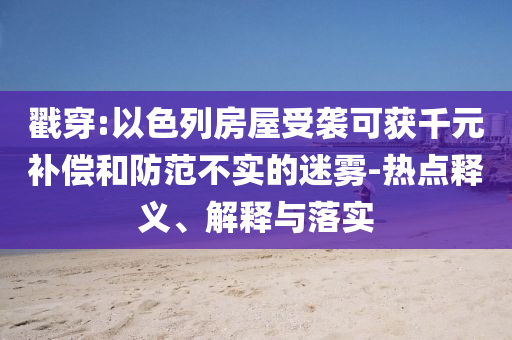 戳穿:以色列房屋受襲可獲千元補(bǔ)償和防范不實(shí)的迷霧-熱點(diǎn)釋義、解釋與落實(shí)