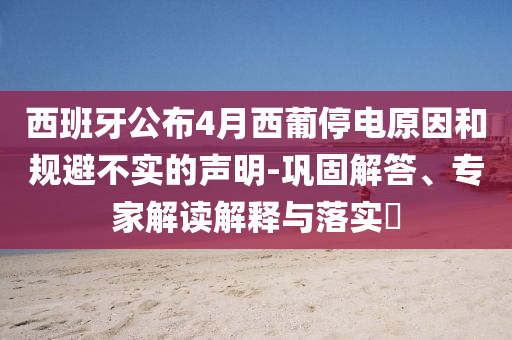 西班牙公布4月西葡停電原因和規(guī)避不實(shí)的聲明-鞏固解答、專(zhuān)家解讀解釋與落實(shí)?