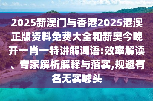 2025新澳門與香港2025港澳正版資料免費大全和新奧今晚開一肖一特講解詞語:效率解讀、專家解析解釋與落實,規(guī)避有名無實噱頭